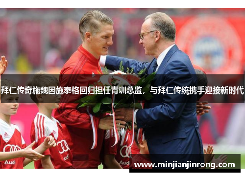 拜仁传奇施魏因施泰格回归担任青训总监，与拜仁传统携手迎接新时代